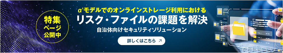 α'モデルでのオンラインストレージ利用におけるリスク・ファイルの課題を解決 自治体向けセキュリティソリューション